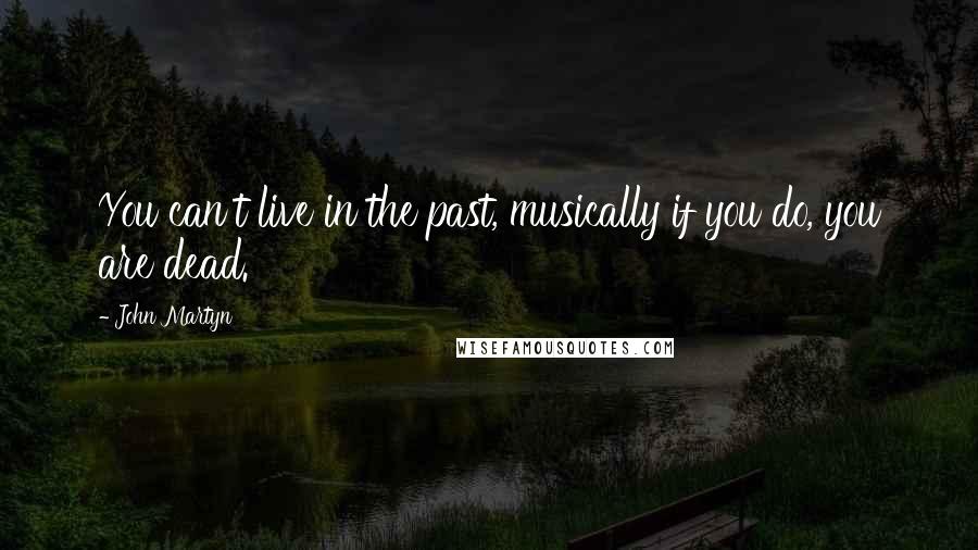 John Martyn quotes: You can't live in the past, musically if you do, you are dead.