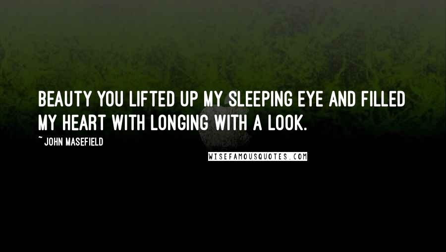 John Masefield quotes: Beauty you lifted up my sleeping eye And filled my heart with longing with a look.