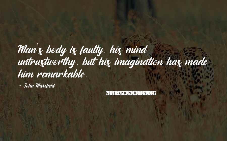 John Masefield quotes: Man's body is faulty, his mind untrustworthy, but his imagination has made him remarkable.