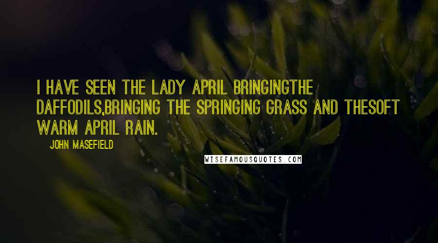 John Masefield quotes: I have seen the Lady April bringingthe daffodils,Bringing the springing grass and thesoft warm April rain. John Masefield quotes: I have seen the Lady April bringingthe daffodils,Bringing the springing grass and thesoft warm April rain.