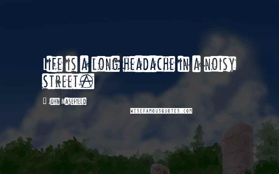 John Masefield quotes: Life is a long headache in a noisy street.