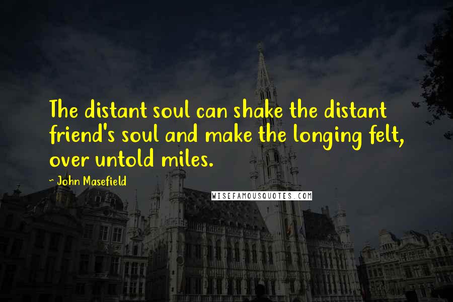 John Masefield quotes: The distant soul can shake the distant friend's soul and make the longing felt, over untold miles.