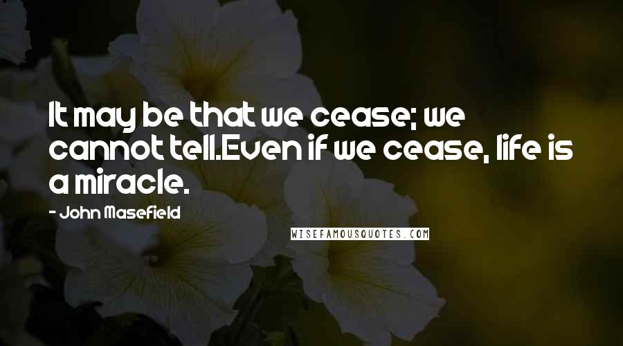 John Masefield quotes: It may be that we cease; we cannot tell.Even if we cease, life is a miracle.