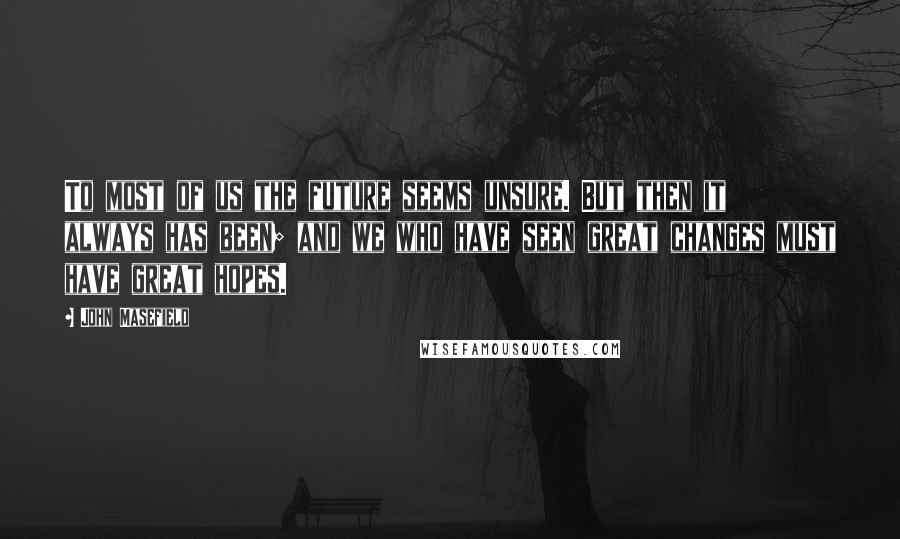 John Masefield quotes: To most of us the future seems unsure. But then it always has been; and we who have seen great changes must have great hopes.