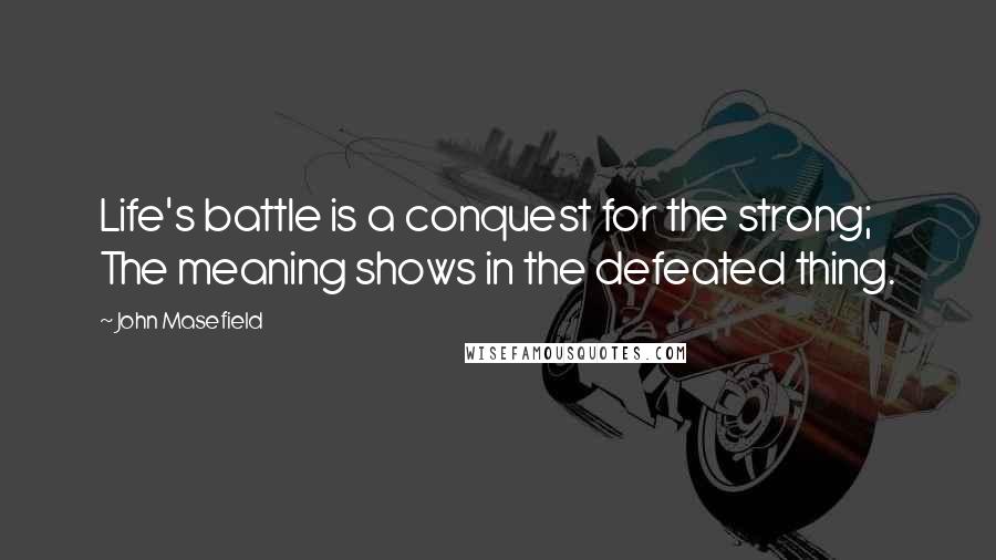 John Masefield quotes: Life's battle is a conquest for the strong; The meaning shows in the defeated thing.