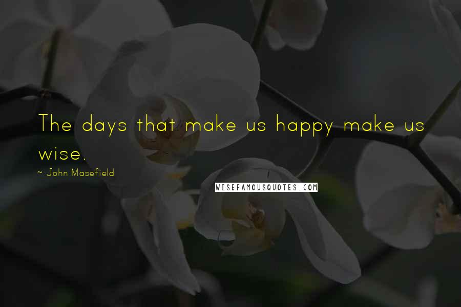 John Masefield quotes: The days that make us happy make us wise.