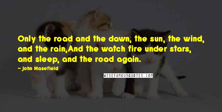 John Masefield quotes: Only the road and the dawn, the sun, the wind, and the rain,And the watch fire under stars, and sleep, and the road again.