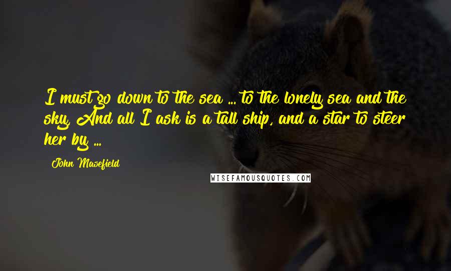 John Masefield quotes: I must go down to the sea ... to the lonely sea and the sky, And all I ask is a tall ship, and a star to steer her by John Masefield quotes: I must go down to the sea ... to the lonely sea and the sky, And all I ask is a tall ship, and a star to steer her by