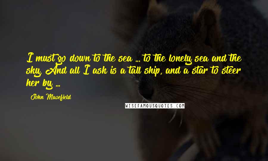 John Masefield quotes: I must go down to the sea ... to the lonely sea and the sky, And all I ask is a tall ship, and a star to steer her by