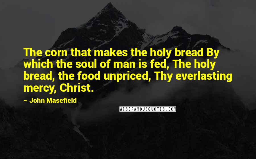 John Masefield quotes: The corn that makes the holy bread By which the soul of man is fed, The holy bread, the food unpriced, Thy everlasting mercy, Christ.