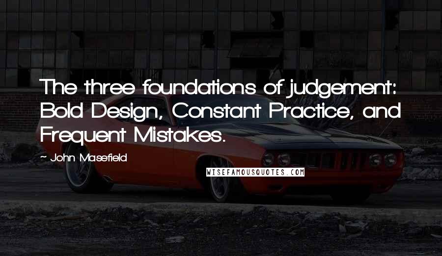 John Masefield quotes: The three foundations of judgement: Bold Design, Constant Practice, and Frequent Mistakes.