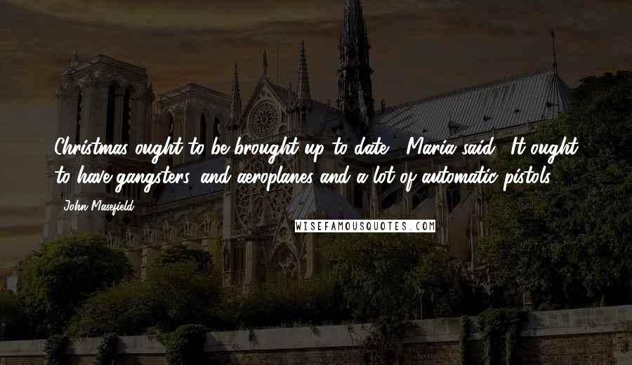 John Masefield quotes: Christmas ought to be brought up to date," Maria said. "It ought to have gangsters, and aeroplanes and a lot of automatic pistols.