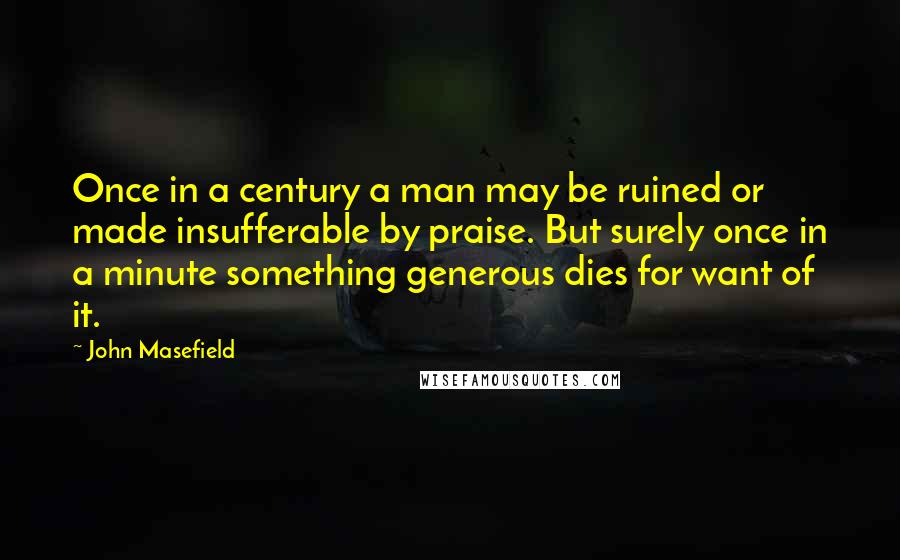 John Masefield quotes: Once in a century a man may be ruined or made insufferable by praise. But surely once in a minute something generous dies for want of it.