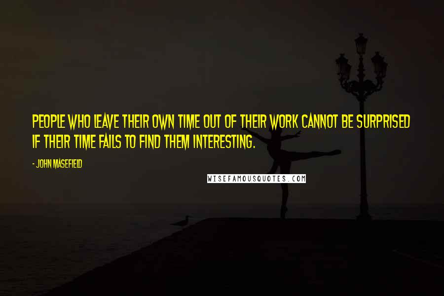 John Masefield quotes: People who leave their own time out of their work cannot be surprised if their time fails to find them interesting.