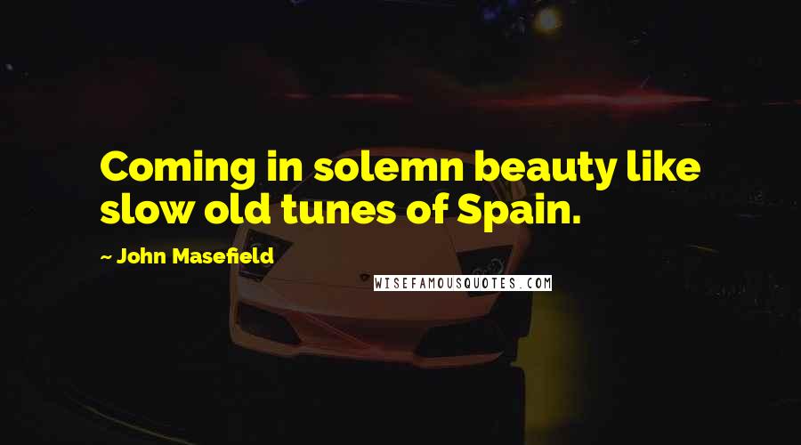 John Masefield quotes: Coming in solemn beauty like slow old tunes of Spain.