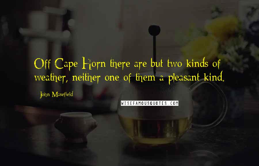 John Masefield quotes: Off Cape Horn there are but two kinds of weather, neither one of them a pleasant kind.