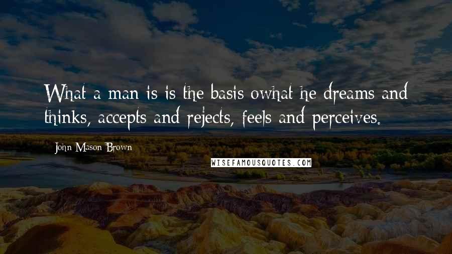 John Mason Brown quotes: What a man is is the basis owhat he dreams and thinks, accepts and rejects, feels and perceives.