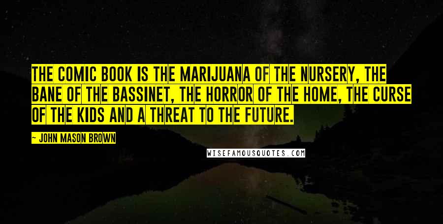 John Mason Brown quotes: The comic book is the marijuana of the nursery, the bane of the bassinet, the horror of the home, the curse of the kids and a threat to the future. John Mason Brown quotes: The comic book is the marijuana of the nursery, the bane of the bassinet, the horror of the home, the curse of the kids and a threat to the future.