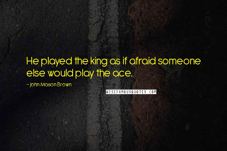 John Mason Brown quotes: He played the king as if afraid someone else would play the ace.