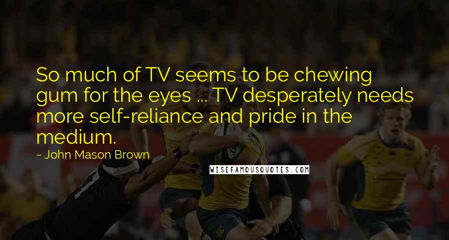 John Mason Brown quotes: So much of TV seems to be chewing gum for the eyes ... TV desperately needs more self-reliance and pride in the medium. John Mason Brown quotes: So much of TV seems to be chewing gum for the eyes ... TV desperately needs more self-reliance and pride in the medium.
