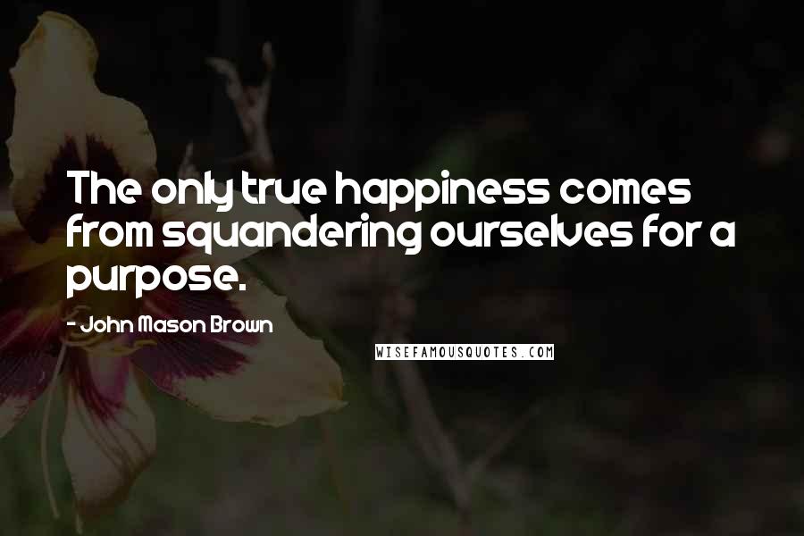 John Mason Brown quotes: The only true happiness comes from squandering ourselves for a purpose.