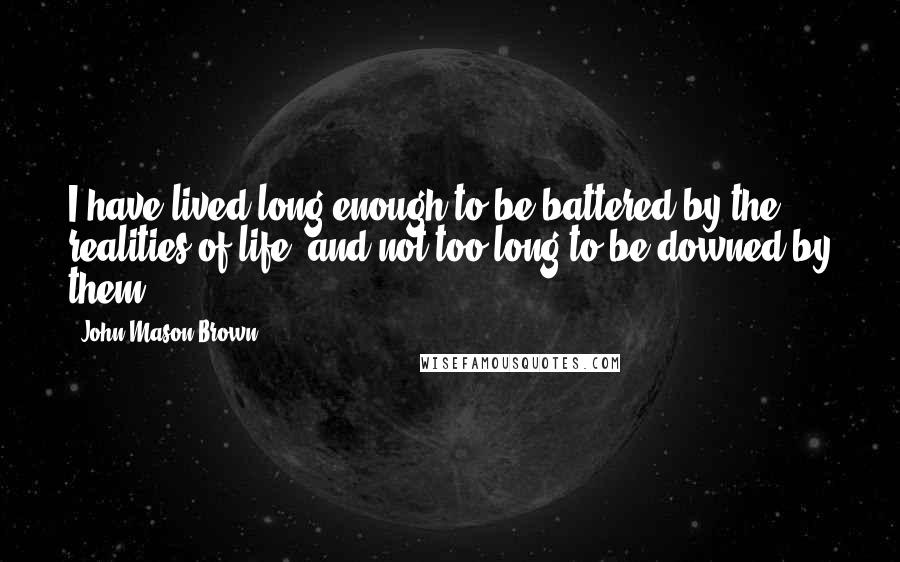 John Mason Brown quotes: I have lived long enough to be battered by the realities of life, and not too long to be downed by them. John Mason Brown quotes: I have lived long enough to be battered by the realities of life, and not too long to be downed by them.