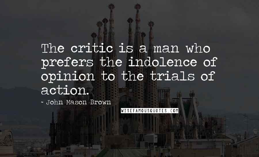 John Mason Brown quotes: The critic is a man who prefers the indolence of opinion to the trials of action. John Mason Brown quotes: The critic is a man who prefers the indolence of opinion to the trials of action.