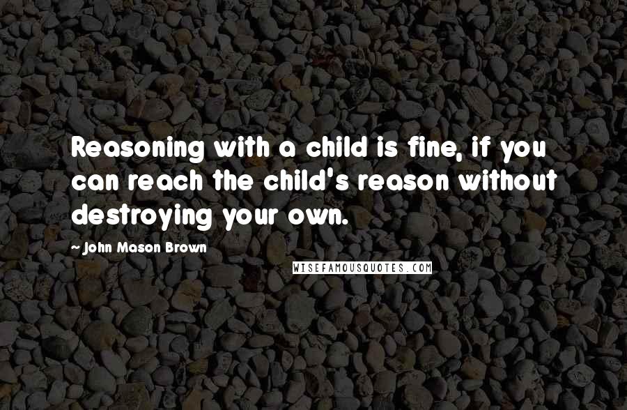 John Mason Brown quotes: Reasoning with a child is fine, if you can reach the child's reason without destroying your own. John Mason Brown quotes: Reasoning with a child is fine, if you can reach the child's reason without destroying your own.