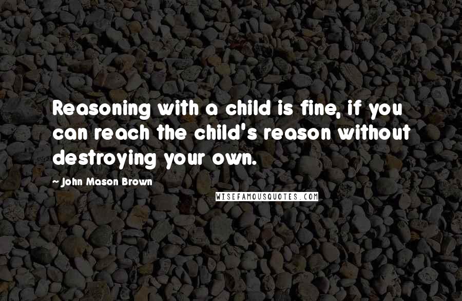 John Mason Brown quotes: Reasoning with a child is fine, if you can reach the child's reason without destroying your own.