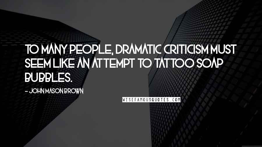 John Mason Brown quotes: To many people, dramatic criticism must seem like an attempt to tattoo soap bubbles.