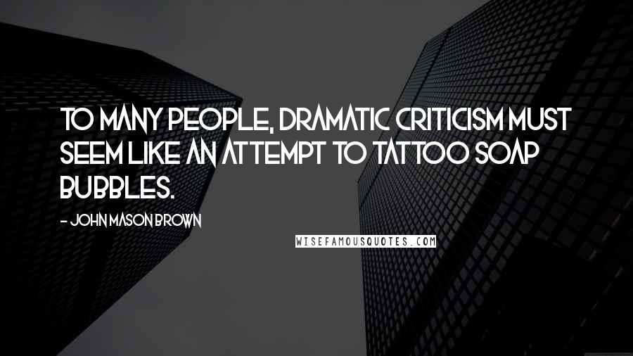 John Mason Brown quotes: To many people, dramatic criticism must seem like an attempt to tattoo soap bubbles. John Mason Brown quotes: To many people, dramatic criticism must seem like an attempt to tattoo soap bubbles.