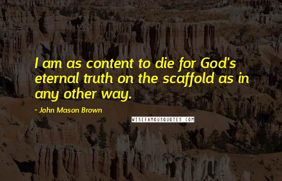 John Mason Brown quotes: I am as content to die for God's eternal truth on the scaffold as in any other way.