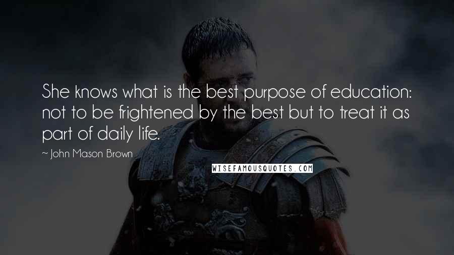John Mason Brown quotes: She knows what is the best purpose of education: not to be frightened by the best but to treat it as part of daily life.