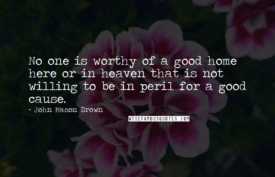 John Mason Brown quotes: No one is worthy of a good home here or in heaven that is not willing to be in peril for a good cause.