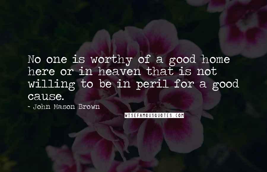 John Mason Brown quotes: No one is worthy of a good home here or in heaven that is not willing to be in peril for a good cause. John Mason Brown quotes: No one is worthy of a good home here or in heaven that is not willing to be in peril for a good cause.