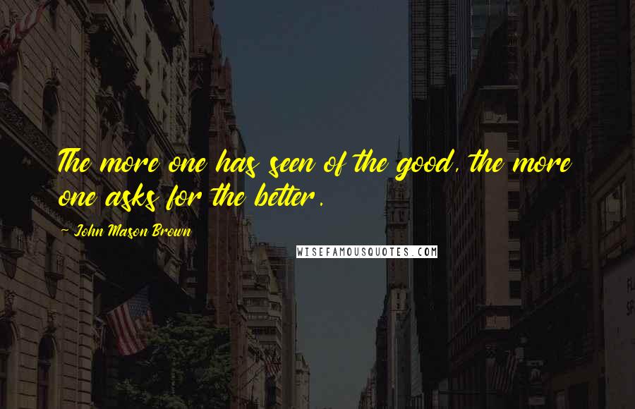 John Mason Brown quotes: The more one has seen of the good, the more one asks for the better.