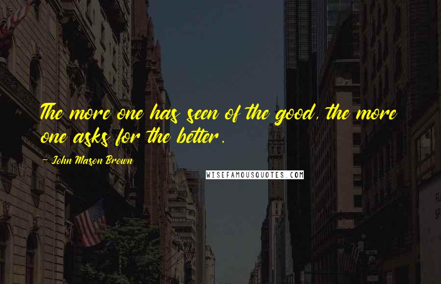 John Mason Brown quotes: The more one has seen of the good, the more one asks for the better. John Mason Brown quotes: The more one has seen of the good, the more one asks for the better.