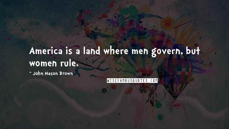 John Mason Brown quotes: America is a land where men govern, but women rule.