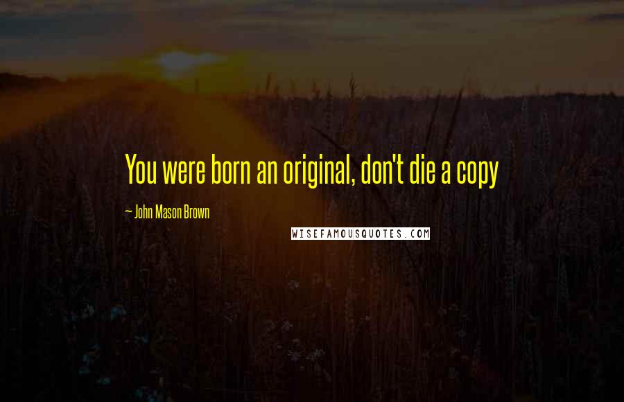 John Mason Brown quotes: You were born an original, don't die a copy John Mason Brown quotes: You were born an original, don't die a copy