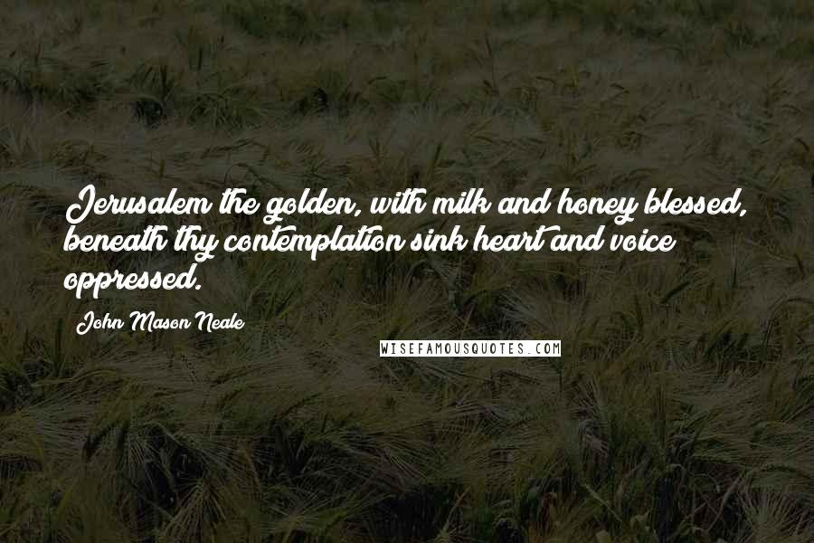 John Mason Neale quotes: Jerusalem the golden, with milk and honey blessed, beneath thy contemplation sink heart and voice oppressed.