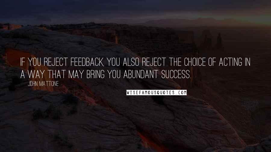 John Mattone quotes: If you reject feedback, you also reject the choice of acting in a way that may bring you abundant success. John Mattone quotes: If you reject feedback, you also reject the choice of acting in a way that may bring you abundant success.