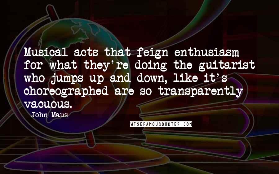 John Maus quotes: Musical acts that feign enthusiasm for what they're doing the guitarist who jumps up and down, like it's choreographed are so transparently vacuous.