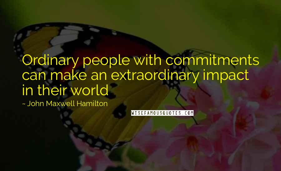 John Maxwell Hamilton quotes: Ordinary people with commitments can make an extraordinary impact in their world