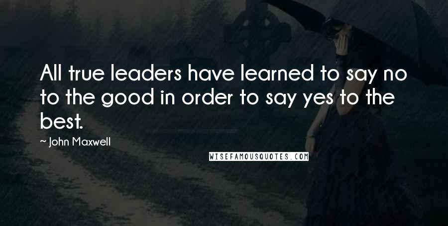 John Maxwell quotes: All true leaders have learned to say no to the good in order to say yes to the best.