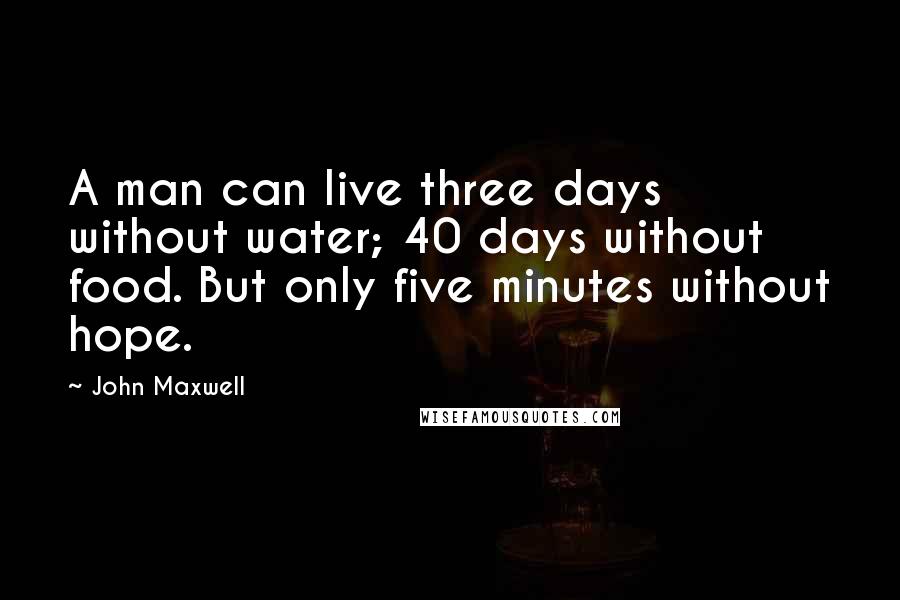 John Maxwell quotes: A man can live three days without water; 40 days without food. But only five minutes without hope.