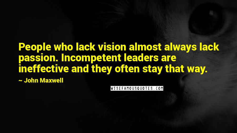 John Maxwell quotes: People who lack vision almost always lack passion. Incompetent leaders are ineffective and they often stay that way.