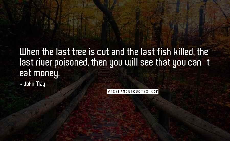 John May quotes: When the last tree is cut and the last fish killed, the last river poisoned, then you will see that you can't eat money.