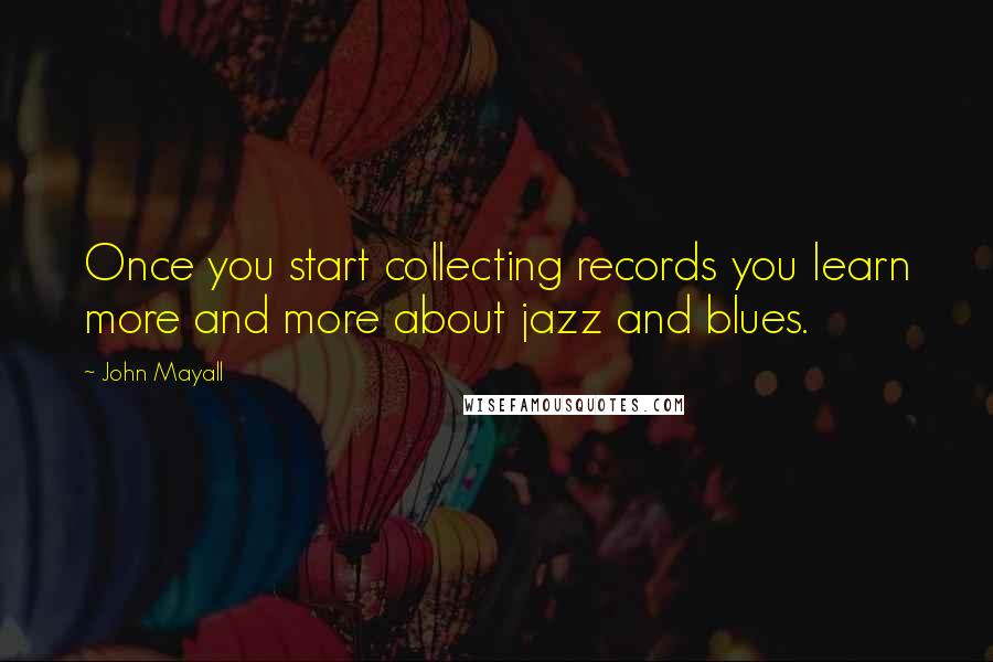 John Mayall quotes: Once you start collecting records you learn more and more about jazz and blues.