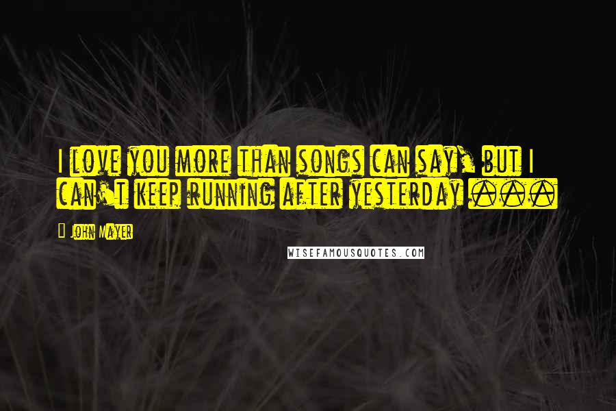 John Mayer quotes: I love you more than songs can say, but I can't keep running after yesterday ...