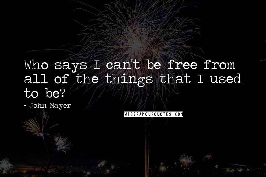John Mayer quotes: Who says I can't be free from all of the things that I used to be?